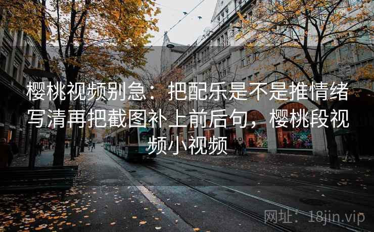 樱桃视频别急：把配乐是不是推情绪写清再把截图补上前后句，樱桃段视频小视频