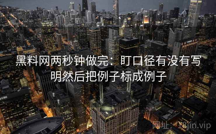 黑料网两秒钟做完：盯口径有没有写明然后把例子标成例子  第2张