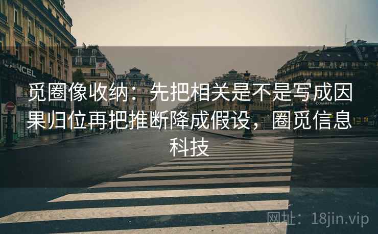 觅圈像收纳：先把相关是不是写成因果归位再把推断降成假设，圈觅信息科技  第2张