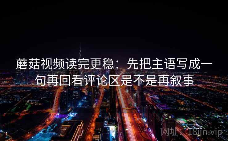 蘑菇视频读完更稳：先把主语写成一句再回看评论区是不是再叙事