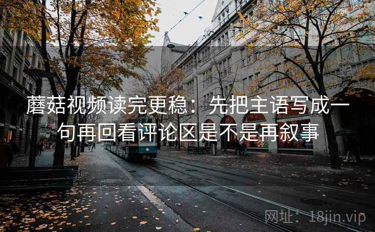 蘑菇视频读完更稳：先把主语写成一句再回看评论区是不是再叙事  第2张