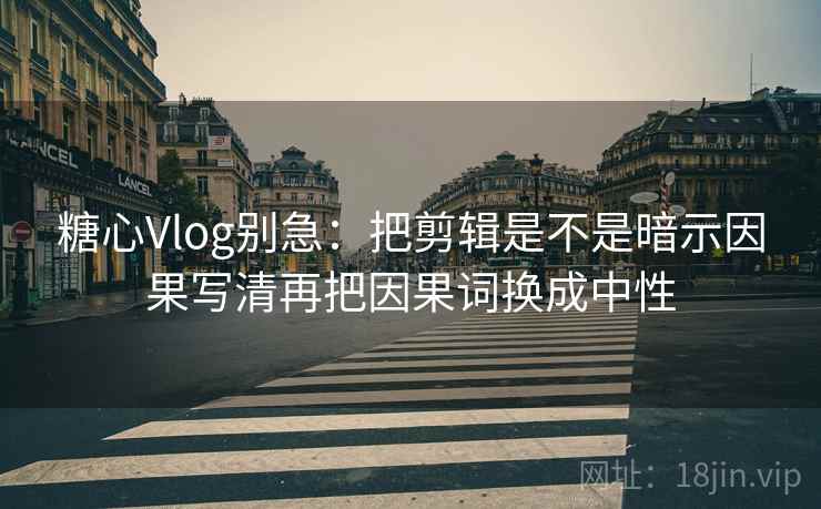 糖心Vlog别急：把剪辑是不是暗示因果写清再把因果词换成中性
