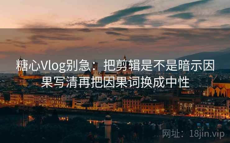 糖心Vlog别急：把剪辑是不是暗示因果写清再把因果词换成中性  第2张