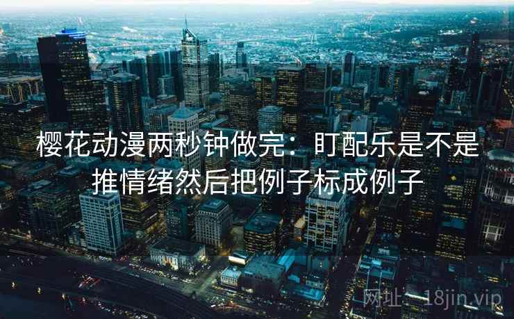 樱花动漫两秒钟做完：盯配乐是不是推情绪然后把例子标成例子