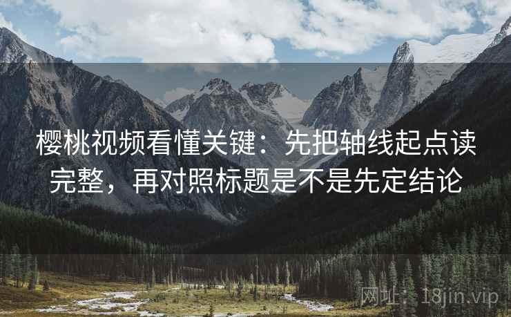 樱桃视频看懂关键：先把轴线起点读完整，再对照标题是不是先定结论