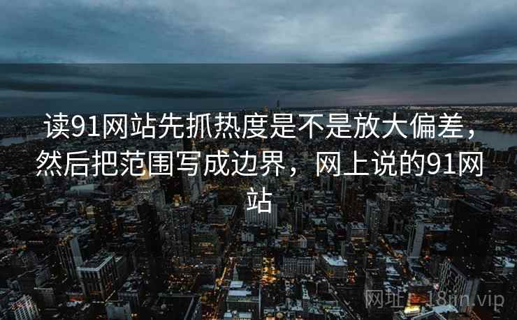 读91网站先抓热度是不是放大偏差，然后把范围写成边界，网上说的91网站  第2张