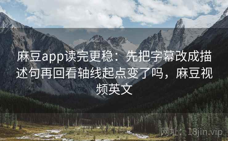 麻豆app读完更稳：先把字幕改成描述句再回看轴线起点变了吗，麻豆视频英文  第2张