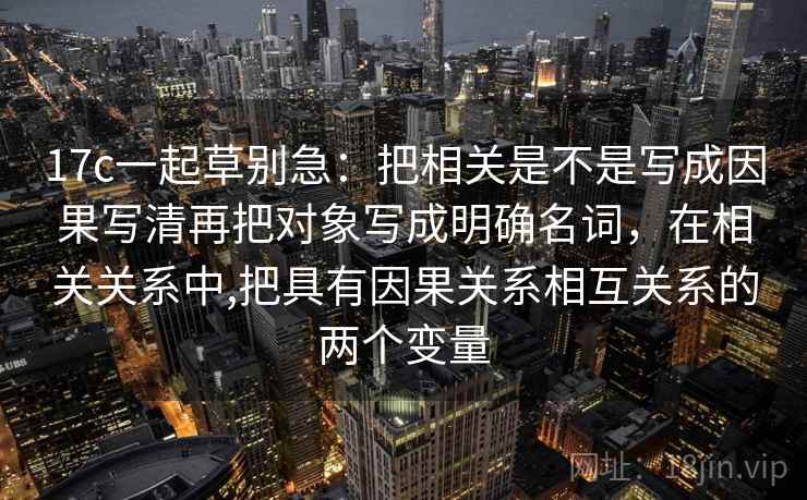 17c一起草别急：把相关是不是写成因果写清再把对象写成明确名词，在相关关系中,把具有因果关系相互关系的两个变量