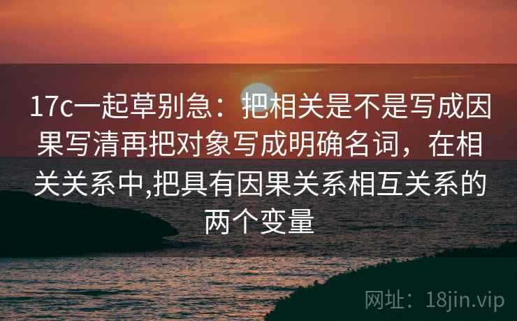 17c一起草别急：把相关是不是写成因果写清再把对象写成明确名词，在相关关系中,把具有因果关系相互关系的两个变量  第2张