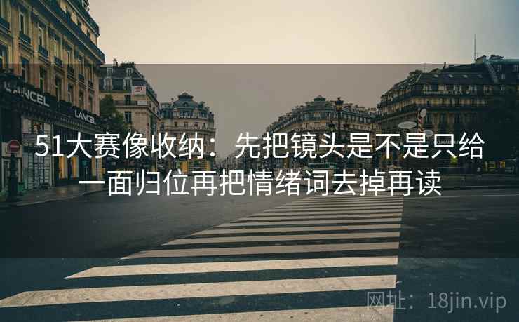 51大赛像收纳：先把镜头是不是只给一面归位再把情绪词去掉再读