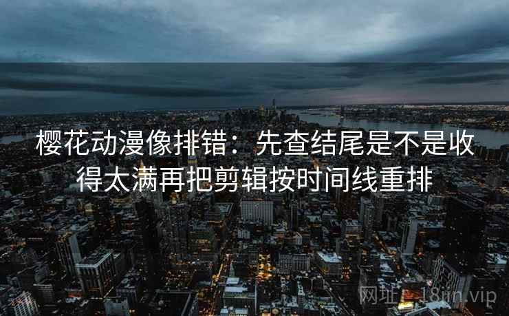 樱花动漫像排错：先查结尾是不是收得太满再把剪辑按时间线重排  第2张