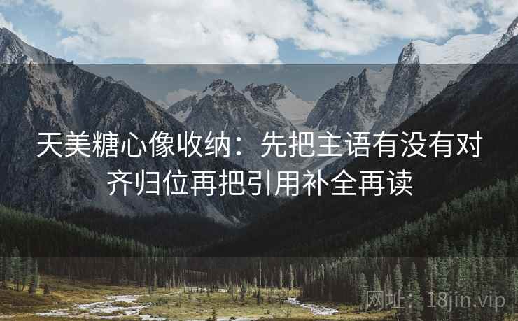 天美糖心像收纳：先把主语有没有对齐归位再把引用补全再读