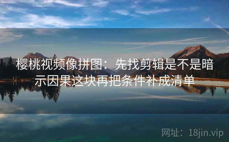 樱桃视频像拼图：先找剪辑是不是暗示因果这块再把条件补成清单