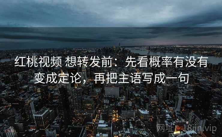 红桃视频 想转发前：先看概率有没有变成定论，再把主语写成一句  第2张