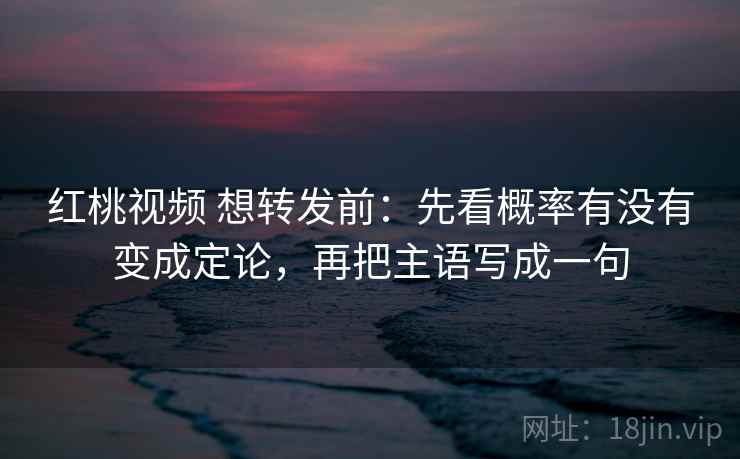 红桃视频 想转发前：先看概率有没有变成定论，再把主语写成一句