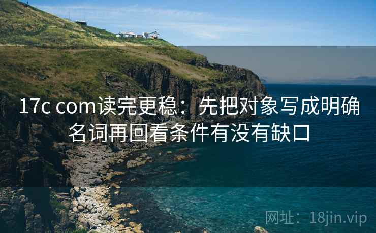 17c com读完更稳：先把对象写成明确名词再回看条件有没有缺口  第2张