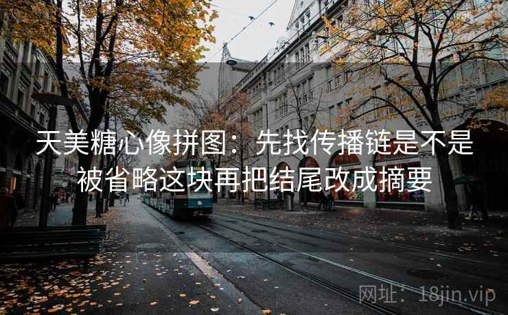 天美糖心像拼图：先找传播链是不是被省略这块再把结尾改成摘要