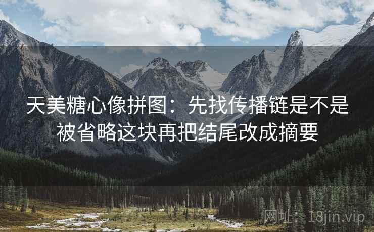 天美糖心像拼图：先找传播链是不是被省略这块再把结尾改成摘要  第2张
