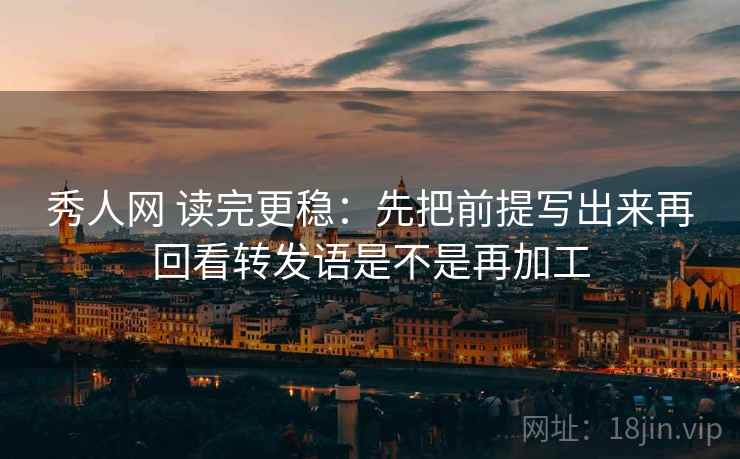 秀人网 读完更稳：先把前提写出来再回看转发语是不是再加工
