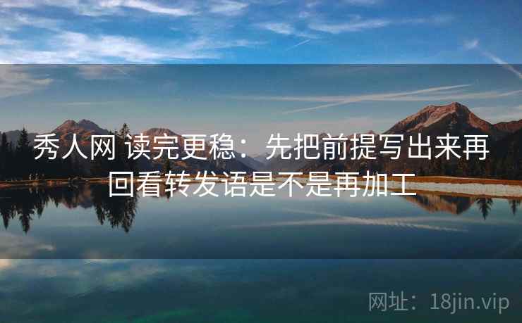 秀人网 读完更稳：先把前提写出来再回看转发语是不是再加工  第2张
