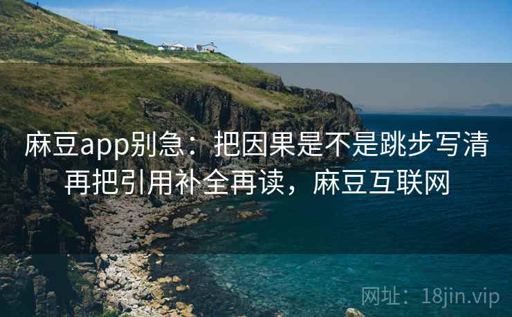 麻豆app别急：把因果是不是跳步写清再把引用补全再读，麻豆互联网  第2张