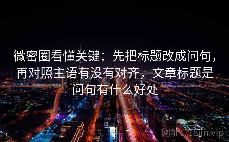 微密圈看懂关键：先把标题改成问句，再对照主语有没有对齐，文章标题是问句有什么好处