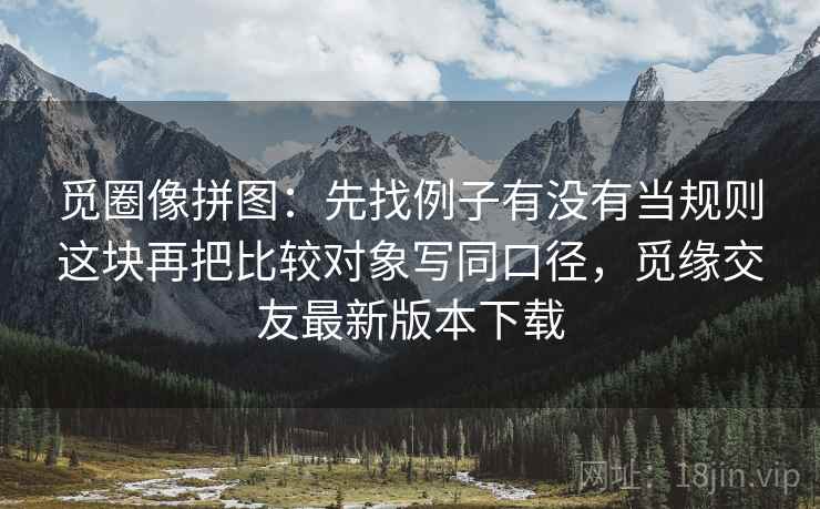觅圈像拼图：先找例子有没有当规则这块再把比较对象写同口径，觅缘交友最新版本下载  第2张