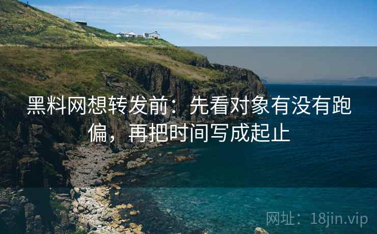 黑料网想转发前：先看对象有没有跑偏，再把时间写成起止