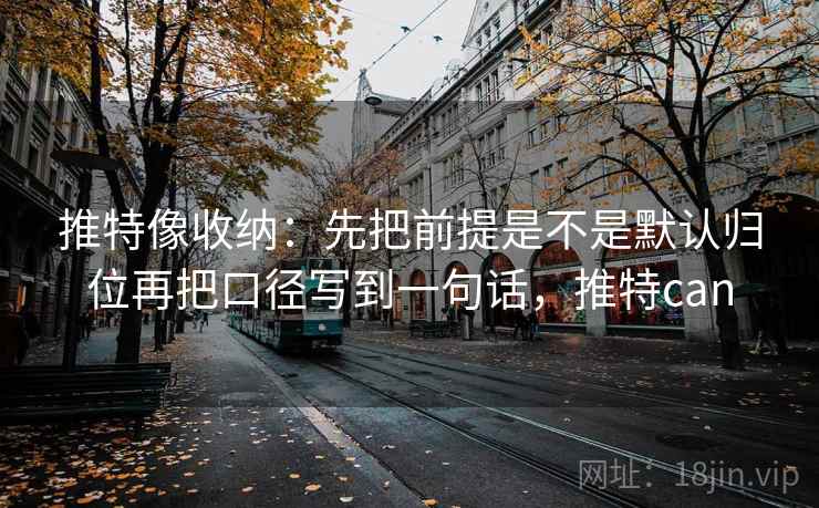 推特像收纳：先把前提是不是默认归位再把口径写到一句话，推特can  第2张