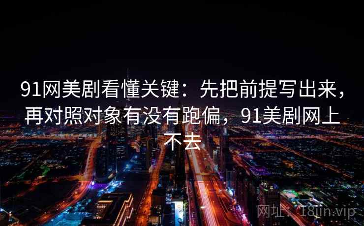 91网美剧看懂关键：先把前提写出来，再对照对象有没有跑偏，91美剧网上不去