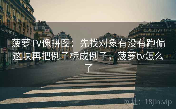 菠萝TV像拼图：先找对象有没有跑偏这块再把例子标成例子，菠萝tv怎么了  第2张