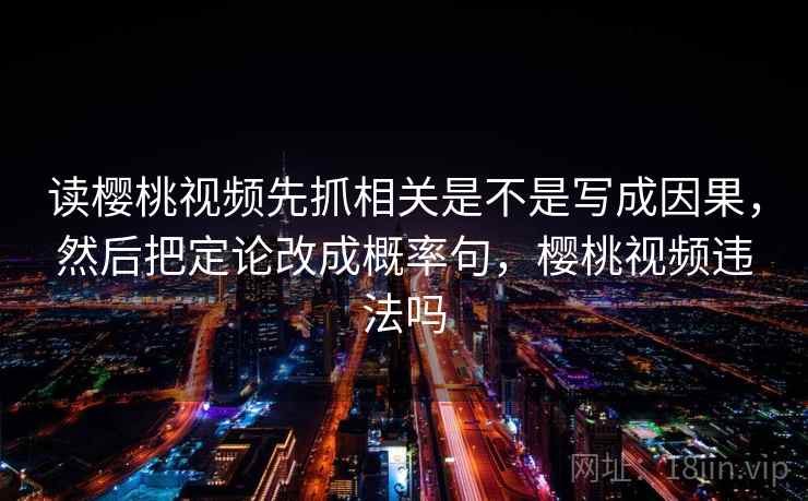 读樱桃视频先抓相关是不是写成因果，然后把定论改成概率句，樱桃视频违法吗  第2张