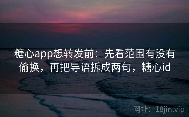 糖心app想转发前：先看范围有没有偷换，再把导语拆成两句，糖心id