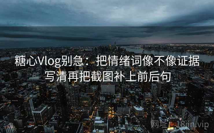 糖心Vlog别急：把情绪词像不像证据写清再把截图补上前后句