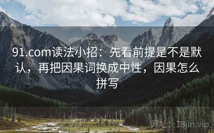 91.com读法小招：先看前提是不是默认，再把因果词换成中性，因果怎么拼写