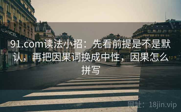 91.com读法小招：先看前提是不是默认，再把因果词换成中性，因果怎么拼写  第2张