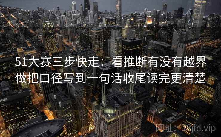 51大赛三步快走：看推断有没有越界做把口径写到一句话收尾读完更清楚  第2张