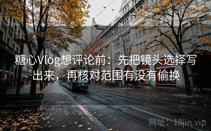 糖心Vlog想评论前：先把镜头选择写出来，再核对范围有没有偷换  第2张