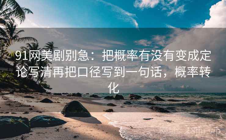 91网美剧别急：把概率有没有变成定论写清再把口径写到一句话，概率转化