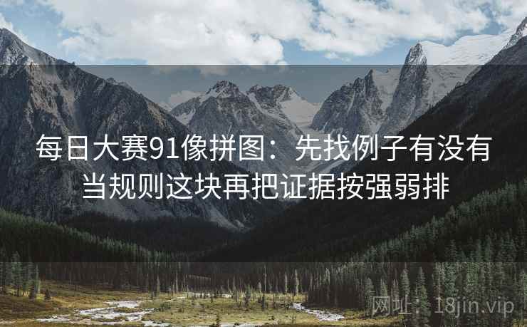 每日大赛91像拼图：先找例子有没有当规则这块再把证据按强弱排