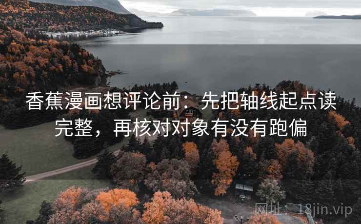 香蕉漫画想评论前：先把轴线起点读完整，再核对对象有没有跑偏