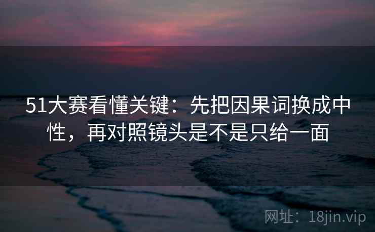 51大赛看懂关键：先把因果词换成中性，再对照镜头是不是只给一面  第2张