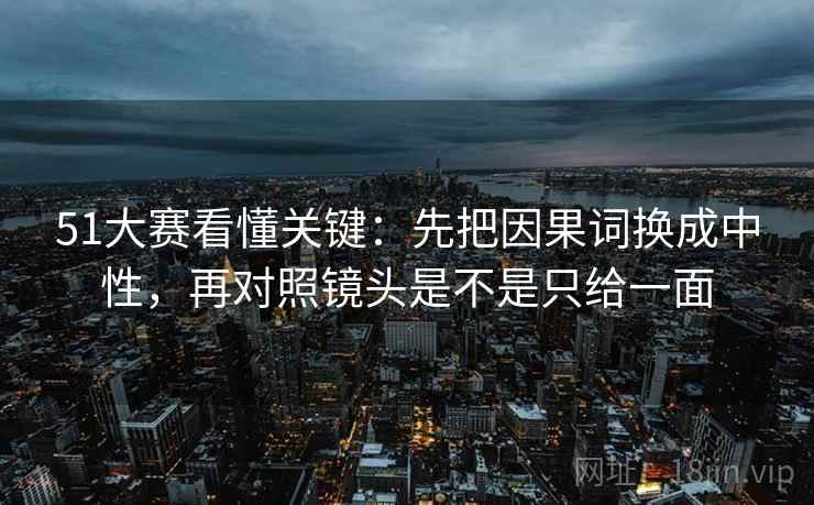 51大赛看懂关键：先把因果词换成中性，再对照镜头是不是只给一面