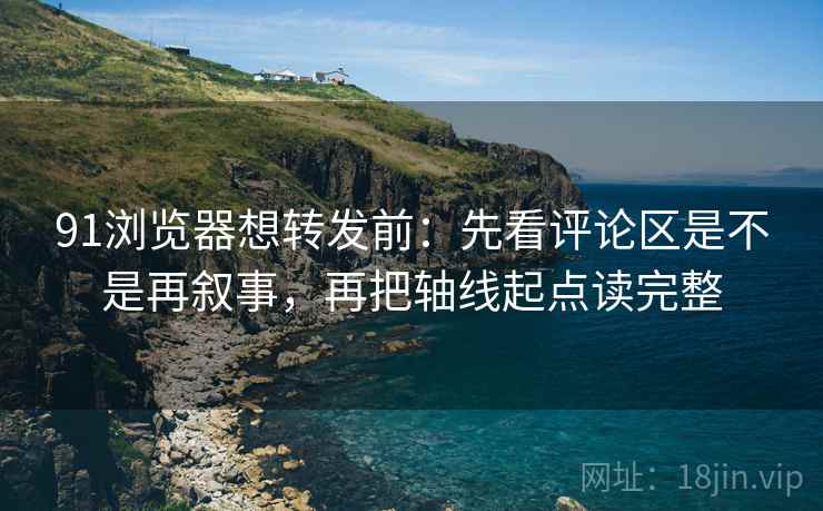91浏览器想转发前：先看评论区是不是再叙事，再把轴线起点读完整  第2张