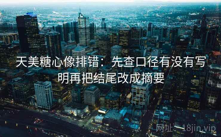 天美糖心像排错：先查口径有没有写明再把结尾改成摘要