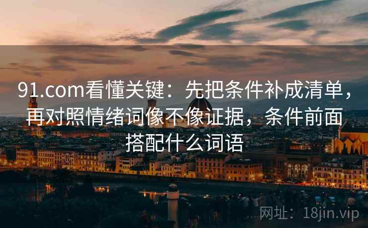 91.com看懂关键：先把条件补成清单，再对照情绪词像不像证据，条件前面搭配什么词语