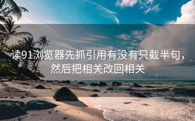 读91浏览器先抓引用有没有只截半句，然后把相关改回相关