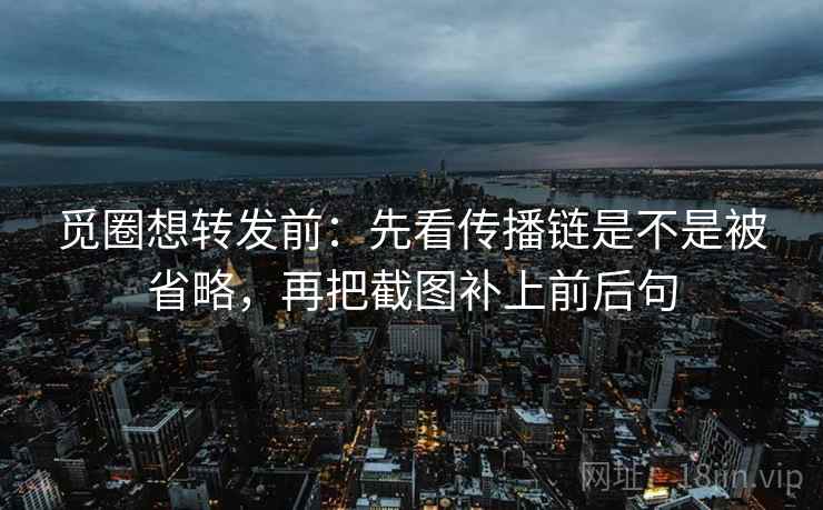 觅圈想转发前：先看传播链是不是被省略，再把截图补上前后句