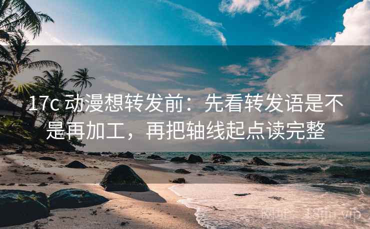 17c 动漫想转发前：先看转发语是不是再加工，再把轴线起点读完整