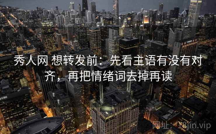 秀人网 想转发前：先看主语有没有对齐，再把情绪词去掉再读  第2张